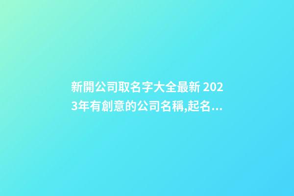 新開公司取名字大全最新 2023年有創意的公司名稱,起名之家-第1張-公司起名-玄機派